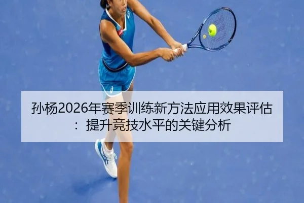孙杨2026年赛季训练新方法应用效果评估：提升竞技水平的关键分析